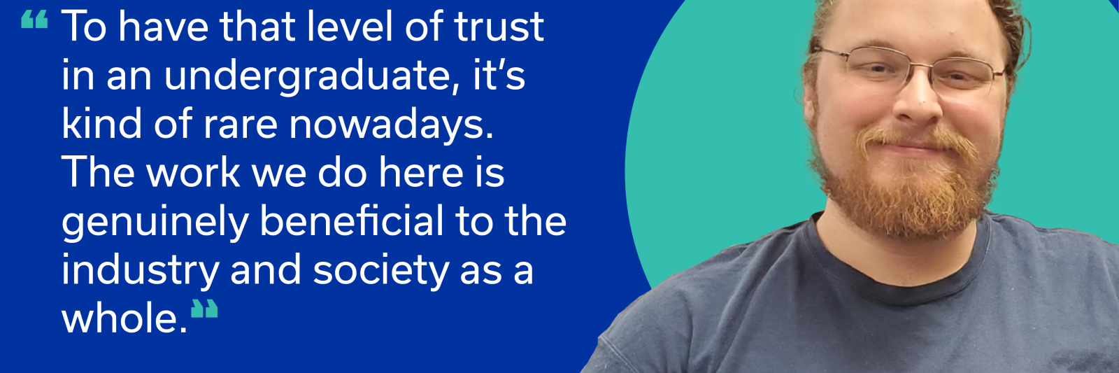 Image of Forrest Dills with text: "To have that level of trust in an undergraduate, it's kind of rare nowadays. The work we do here is genuinely beneficial to the industry and society as a whole."